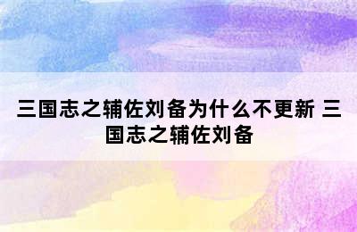 三国志之辅佐刘备为什么不更新 三国志之辅佐刘备